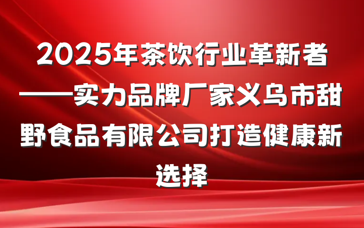 2025年茶饮行业革新者——实力品牌厂家义乌市甜野食品有限公司打造健康新选择