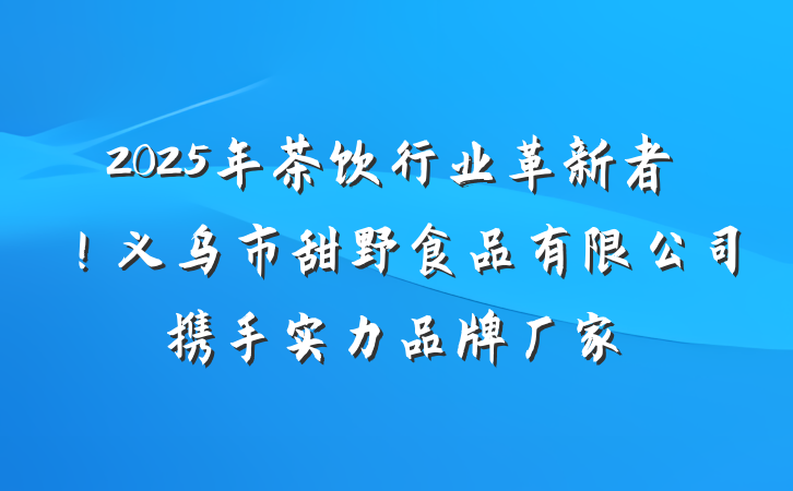 2025年茶饮行业革新者！义乌市甜野食品有限公司携手实力品牌厂家