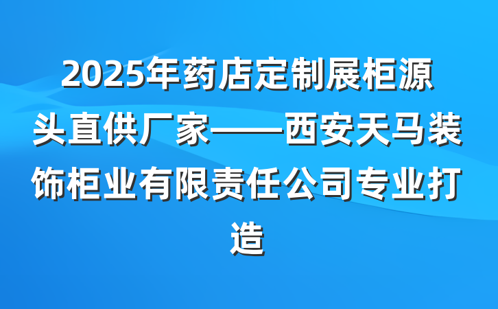 2025年药店定制展柜源头直供厂家——西安天马装饰柜业有限责任公司专业打造
