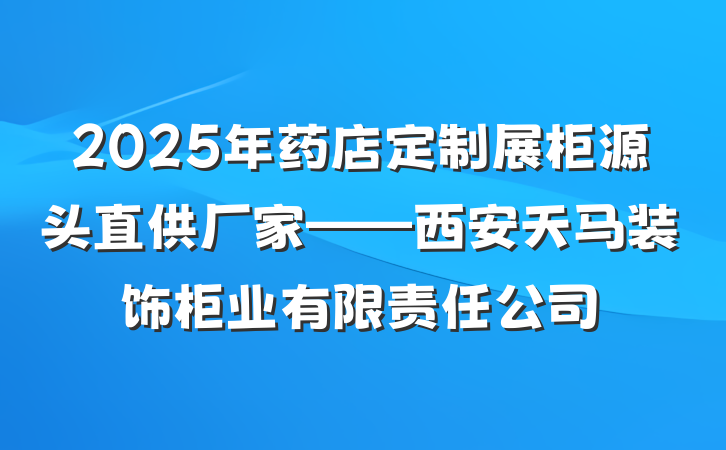 2025年药店定制展柜源头直供厂家——西安天马装饰柜业有限责任公司