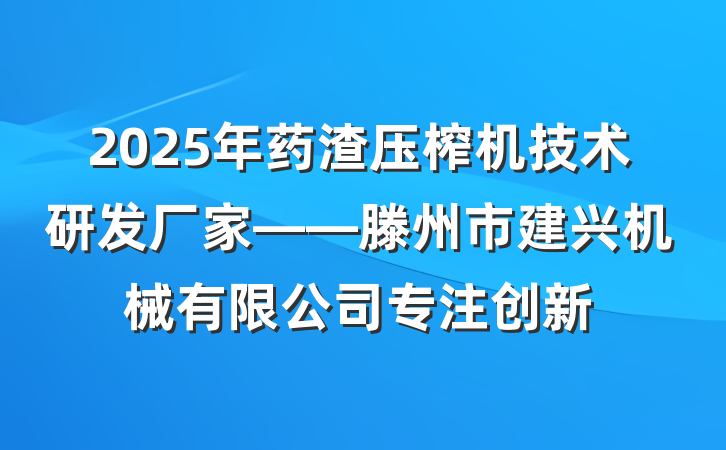 2025年药渣压榨机技术研发厂家——滕州市建兴机械有限公司专注创新