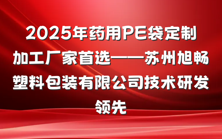 2025年药用PE袋定制加工厂家首选——苏州旭畅塑料包装有限公司技术研发领先