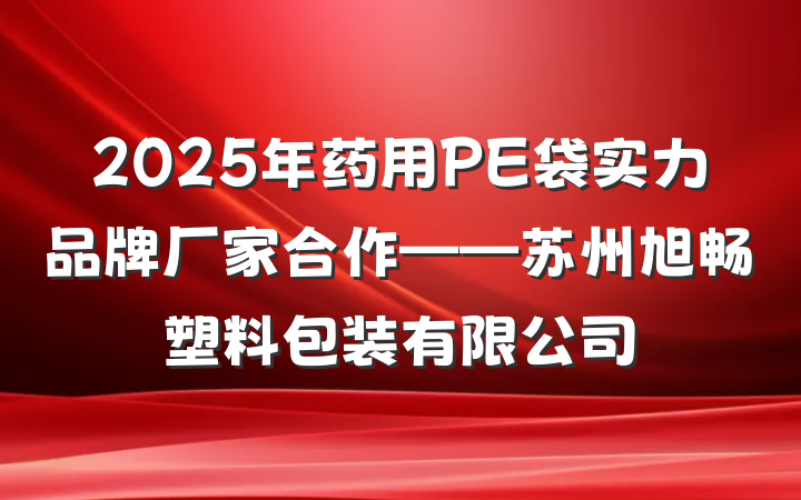 2025年药用PE袋实力品牌厂家合作——苏州旭畅塑料包装有限公司