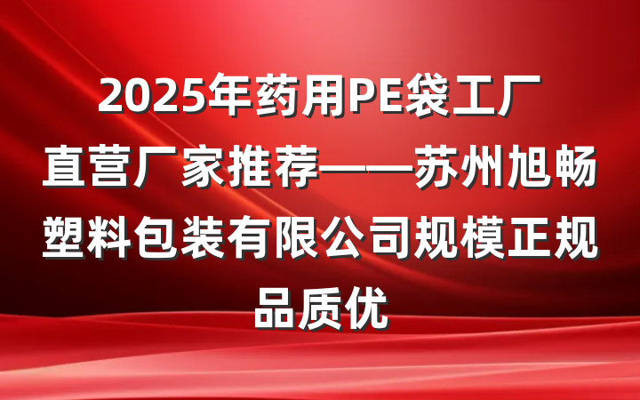 2025年药用PE袋工厂直营厂家推荐——苏州旭畅塑料包装有限公司规模正规品质优