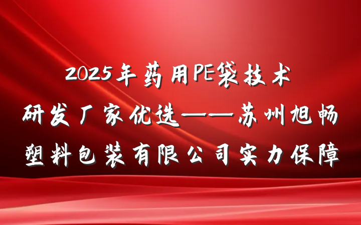 2025年药用PE袋技术研发厂家优选——苏州旭畅塑料包装有限公司实力保障
