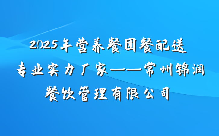2025年营养餐团餐配送专业实力厂家——常州锦润餐饮管理有限公司