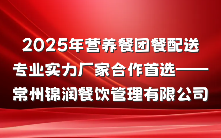 2025年营养餐团餐配送专业实力厂家合作首选——常州锦润餐饮管理有限公司