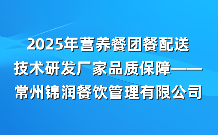 2025年营养餐团餐配送技术研发厂家品质保障——常州锦润餐饮管理有限公司