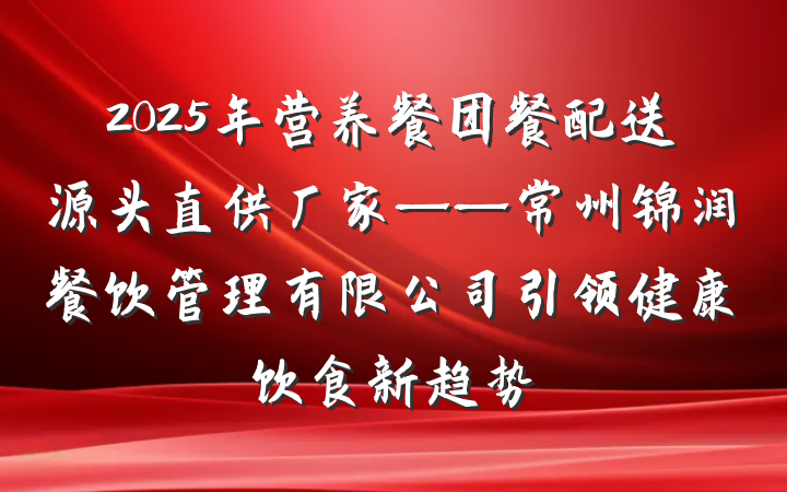2025年营养餐团餐配送源头直供厂家——常州锦润餐饮管理有限公司引领健康饮食新趋势