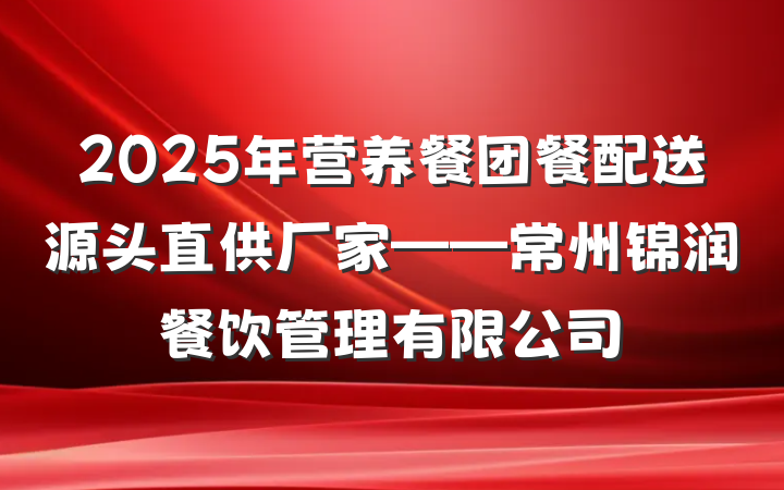 2025年营养餐团餐配送源头直供厂家——常州锦润餐饮管理有限公司