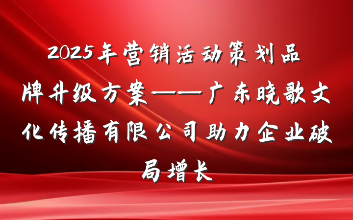 2025年营销活动策划品牌升级方案——广东晓歌文化传播有限公司助力企业破局增长