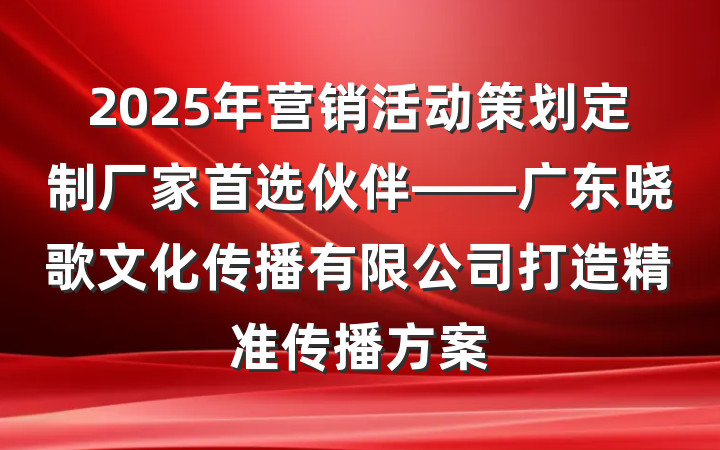 2025年营销活动策划定制厂家首选伙伴——广东晓歌文化传播有限公司打造精准传播方案