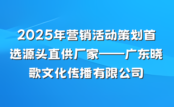 2025年营销活动策划首选源头直供厂家——广东晓歌文化传播有限公司