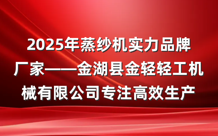 2025年蒸纱机实力品牌厂家——金湖县金轻轻工机械有限公司专注高效生产