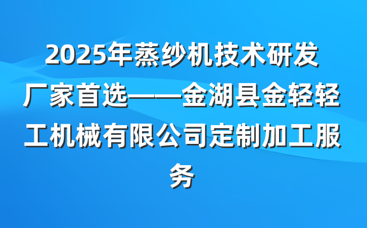 2025年蒸纱机技术研发厂家首选——金湖县金轻轻工机械有限公司定制加工服务