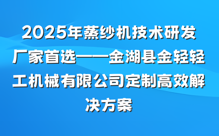 2025年蒸纱机技术研发厂家首选——金湖县金轻轻工机械有限公司定制高效解决方案