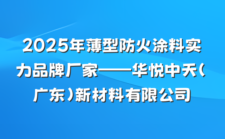 2025年薄型防火涂料实力品牌厂家——华悦中天(广东)新材料有限公司