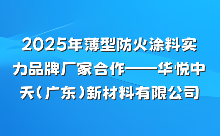 2025年薄型防火涂料实力品牌厂家合作——华悦中天（广东）新材料有限公司