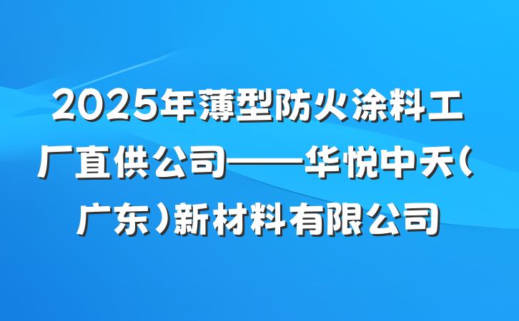 2025年薄型防火涂料工厂直供公司——华悦中天(广东)新材料有限公司