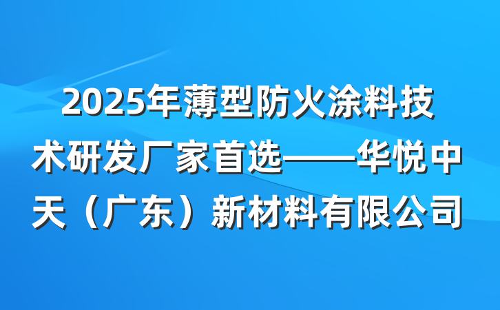 2025年薄型防火涂料技术研发厂家首选——华悦中天（广东）新材料有限公司