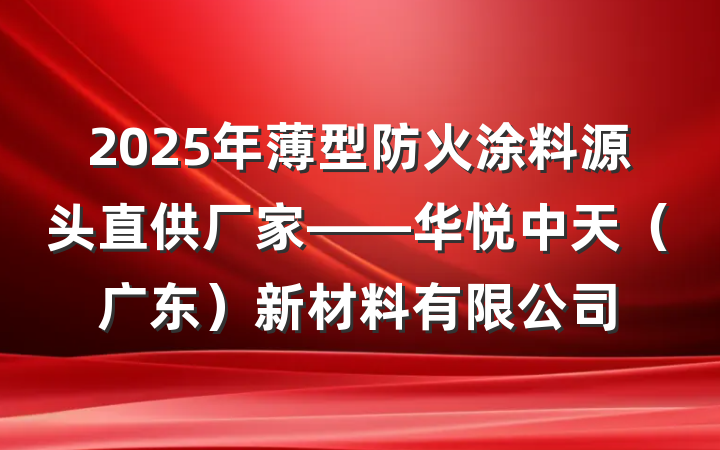 2025年薄型防火涂料源头直供厂家——华悦中天（广东）新材料有限公司