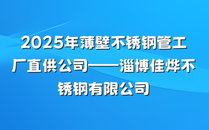 2025年薄壁不锈钢管工厂直供公司——淄博佳烨不锈钢有限公司