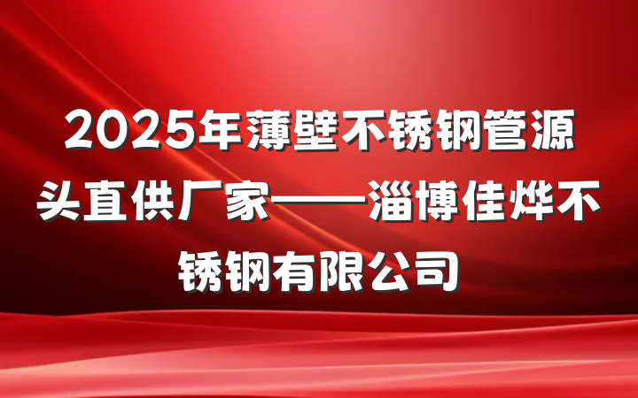 2025年薄壁不锈钢管源头直供厂家——淄博佳烨不锈钢有限公司
