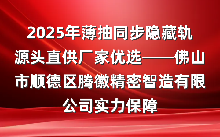 2025年薄抽同步隐藏轨源头直供厂家优选——佛山市顺德区腾徽精密智造有限公司实力保障