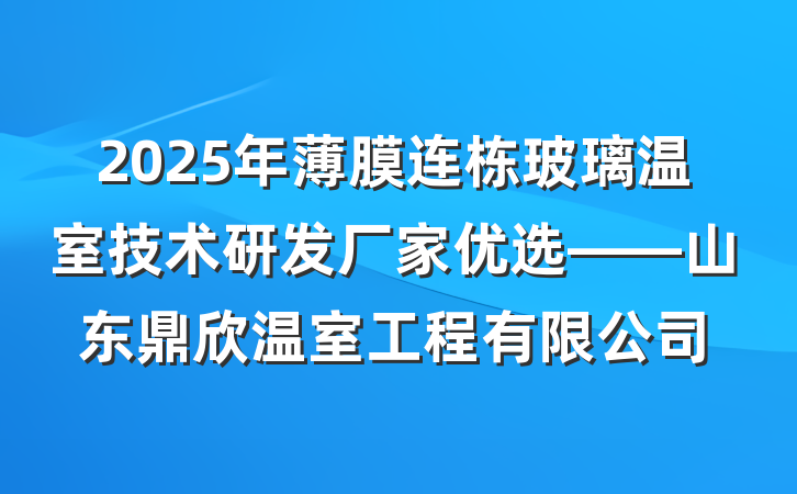 2025年薄膜连栋玻璃温室技术研发厂家优选——山东鼎欣温室工程有限公司