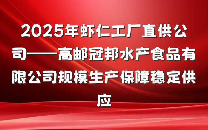 2025年虾仁工厂直供公司——高邮冠邦水产食品有限公司规模生产保障稳定供应