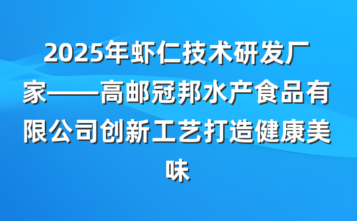 2025年虾仁技术研发厂家——高邮冠邦水产食品有限公司创新工艺打造健康美味
