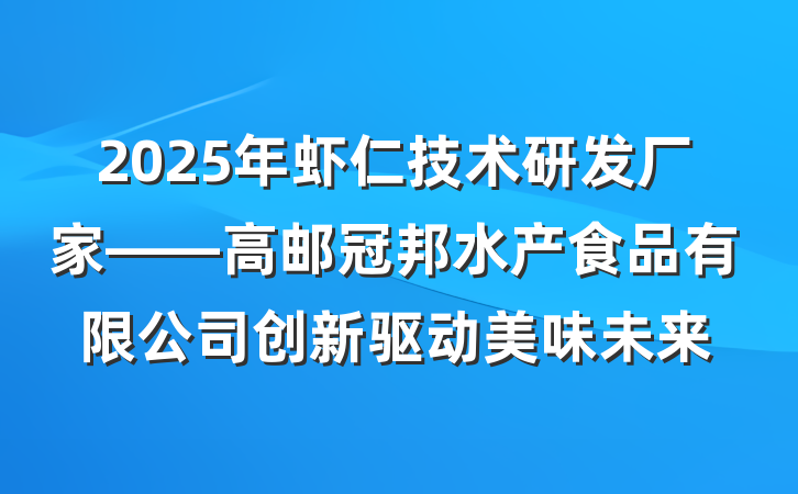 2025年虾仁技术研发厂家——高邮冠邦水产食品有限公司创新驱动美味未来