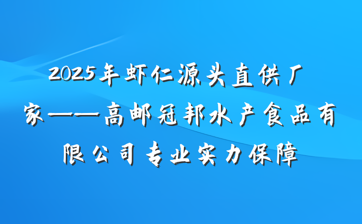 2025年虾仁源头直供厂家——高邮冠邦水产食品有限公司专业实力保障