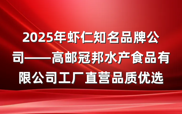 2025年虾仁知名品牌公司——高邮冠邦水产食品有限公司工厂直营品质优选