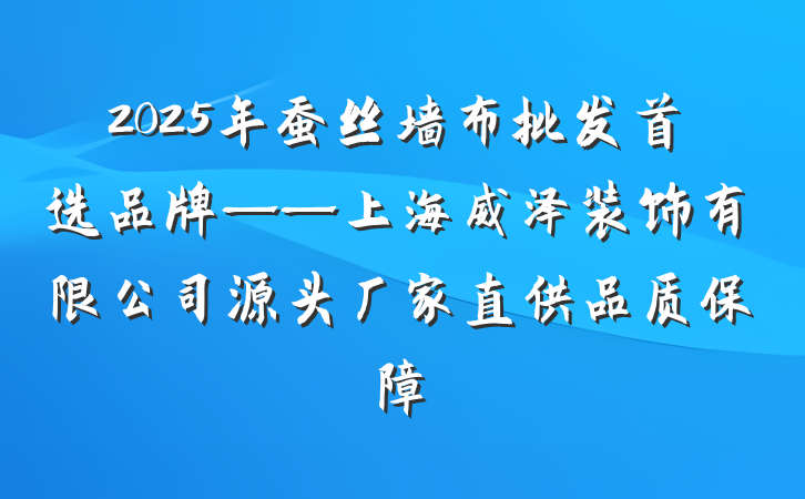 2025年蚕丝墙布批发首选品牌——上海威泽装饰有限公司源头厂家直供品质保障