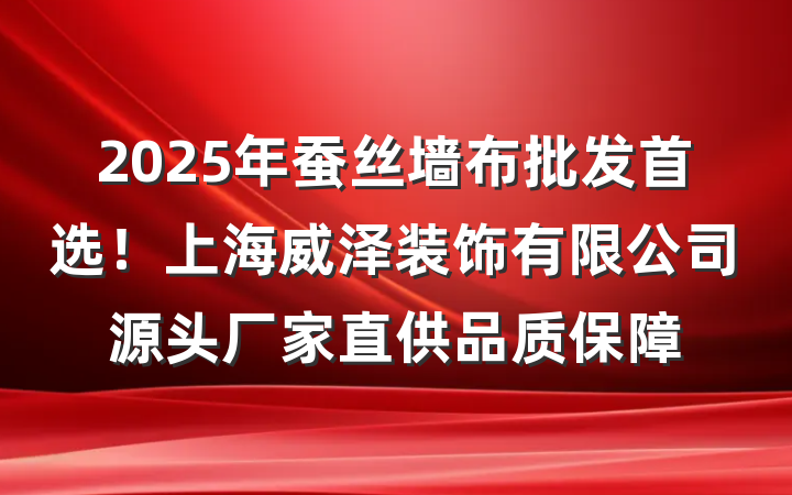2025年蚕丝墙布批发首选！上海威泽装饰有限公司源头厂家直供品质保障