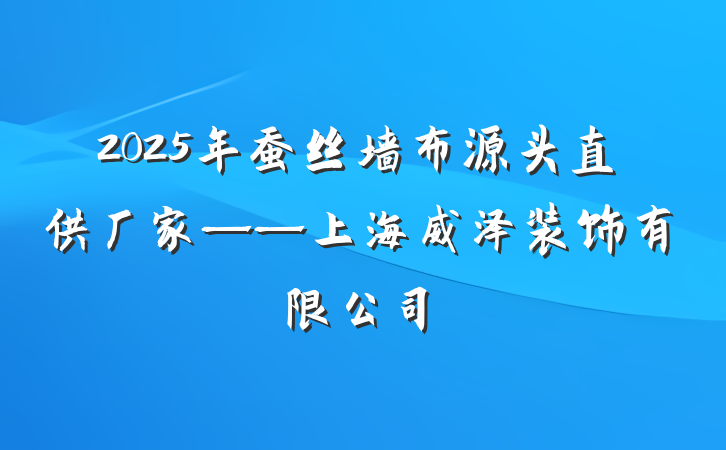 2025年蚕丝墙布源头直供厂家——上海威泽装饰有限公司
