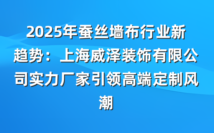 2025年蚕丝墙布行业新趋势：上海威泽装饰有限公司实力厂家引领高端定制风潮