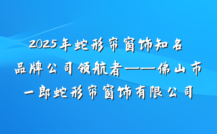 2025年蛇形帘窗饰知名品牌公司领航者——佛山市一郎蛇形帘窗饰有限公司