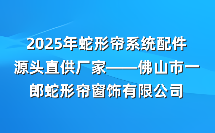 2025年蛇形帘系统配件源头直供厂家——佛山市一郎蛇形帘窗饰有限公司