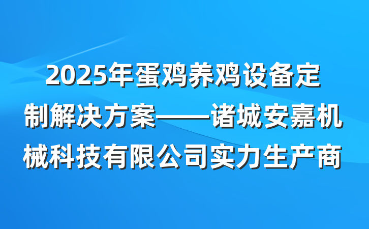 2025年蛋鸡养鸡设备定制解决方案——诸城安嘉机械科技有限公司实力生产商