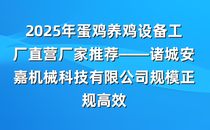 2025年蛋鸡养鸡设备工厂直营厂家推荐——诸城安嘉机械科技有限公司规模正规高效