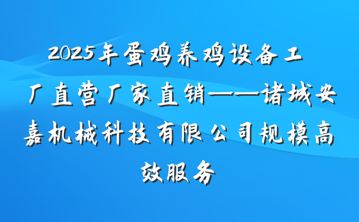 2025年蛋鸡养鸡设备工厂直营厂家直销——诸城安嘉机械科技有限公司规模高效服务