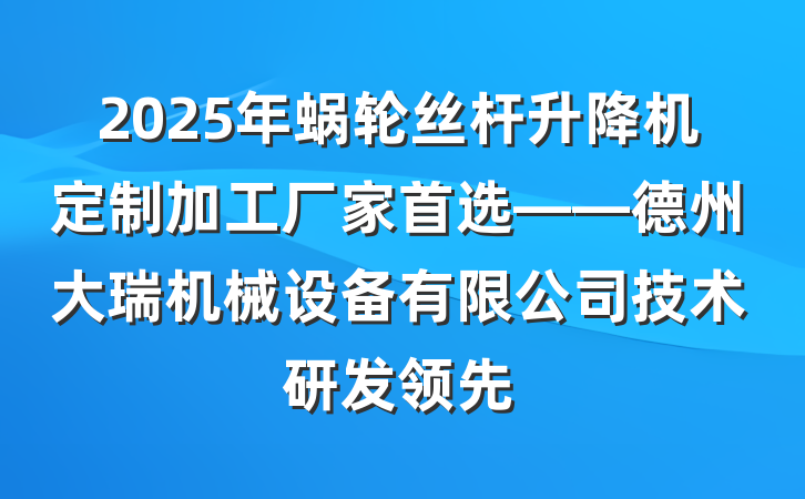 2025年蜗轮丝杆升降机定制加工厂家首选——德州大瑞机械设备有限公司技术研发领先