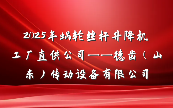 2025年蜗轮丝杆升降机工厂直供公司——德齿（山东）传动设备有限公司