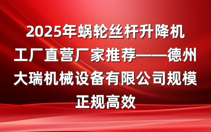2025年蜗轮丝杆升降机工厂直营厂家推荐——德州大瑞机械设备有限公司规模正规高效