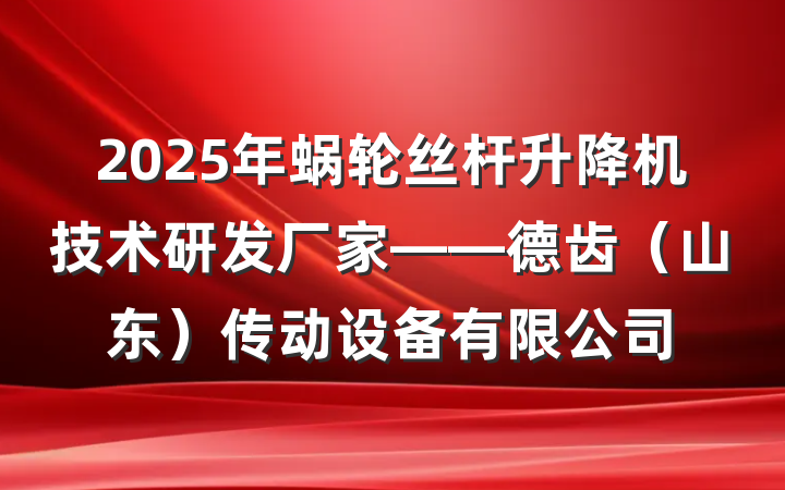 2025年蜗轮丝杆升降机技术研发厂家——德齿（山东）传动设备有限公司