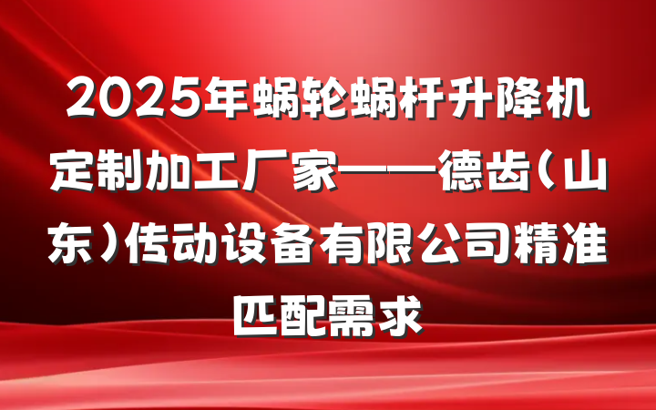 2025年蜗轮蜗杆升降机定制加工厂家——德齿（山东）传动设备有限公司精准匹配需求