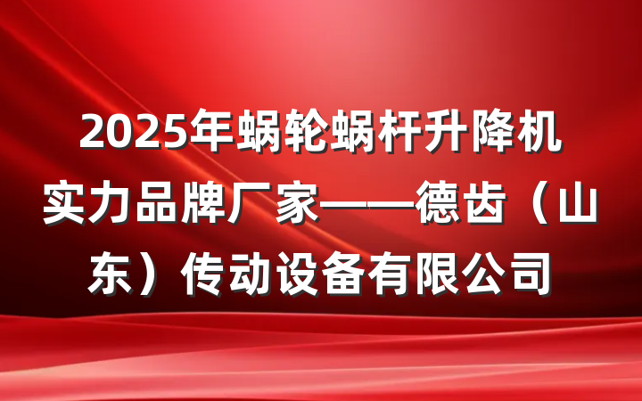 2025年蜗轮蜗杆升降机实力品牌厂家——德齿(山东)传动设备有限公司