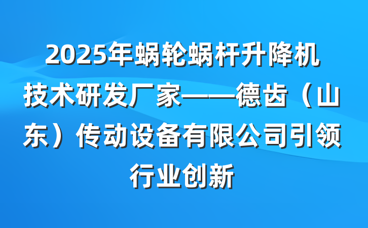 2025年蜗轮蜗杆升降机技术研发厂家——德齿（山东）传动设备有限公司引领行业创新